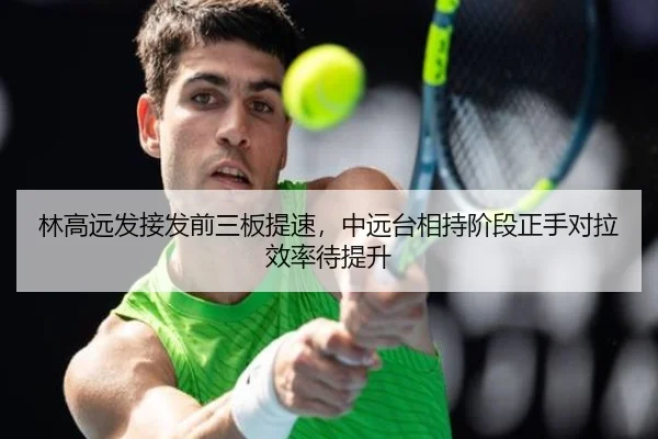 林高远发接发前三板提速，中远台相持阶段正手对拉效率待提升